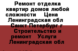 Ремонт,отделка квартир,домов любой сложности  › Цена ­ 1 - Ленинградская обл., Санкт-Петербург г. Строительство и ремонт » Услуги   . Ленинградская обл.